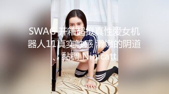 SWAG 开箱超拟真性爱女机器人11真实触感 滑嫩的阴道、黏稠 Ninicatt