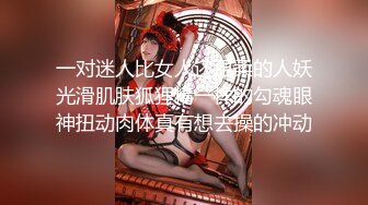 一对迷人比女人还温柔的人妖光滑肌肤狐狸精一样的勾魂眼神扭动肉体真有想去操的冲动