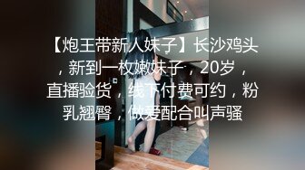 【炮王带新人妹子】长沙鸡头，新到一枚嫩妹子，20岁，直播验货，线下付费可约，粉乳翘臀，做爱配合叫声骚