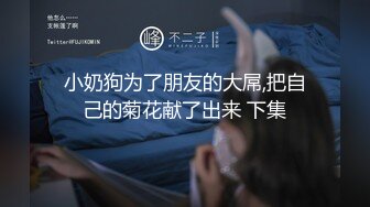 小奶狗为了朋友的大屌,把自己的菊花献了出来 下集