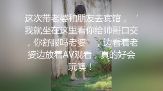 这次带老婆和朋友去宾馆，‘我就坐在这里看你给帅哥口交，你舒服吗老婆’，边看着老婆边放着AV观看，真的好会玩噢！