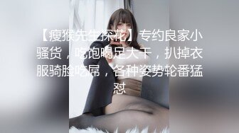 【瘦猴先生探花】专约良家小骚货，吃饱喝足大干，扒掉衣服骑脸吃屌，各种姿势轮番猛怼