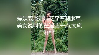 嫖妓双飞姐妹花穿着制服草,美女说叫的在淫荡一点,太疯狂了