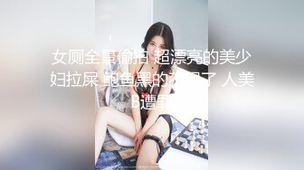 女厕全景偷拍 超漂亮的美少妇拉屎 鲍鱼黑的不得了 人美B遭罪