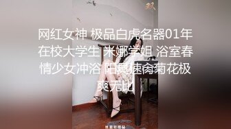 网红女神 极品白虎名器01年在校大学生 米娜学姐 浴室春情少女冲浴 阳具速肏菊花极爽无比