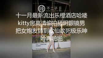 十一月最新流出乐橙酒店哈喽kitty房高清偷拍舔阴眼镜男把女炮友舔到欲仙欲死极乐呻吟再啪啪