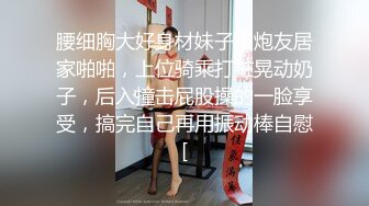 腰细胸大好身材妹子和炮友居家啪啪，上位骑乘打桩晃动奶子，后入撞击屁股操的一脸享受，搞完自己再用振动棒自慰[