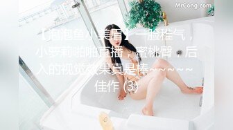 【泡泡鱼小美眉】一脸稚气，小萝莉啪啪直播，蜜桃臀，后入的视觉效果真是棒~~~~~ 佳作 (3)