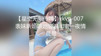 【星空无限传媒】xkvp-007 表妹新婚跟她骚浪闺蜜一夜情 晨晨