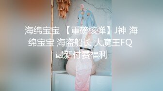 海绵宝宝 【重磅核弹】J神 海绵宝宝 海盗船长 大魔王FQ 最新付费福利