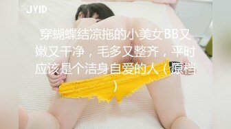 穿蝴蝶结凉拖的小美女BB又嫩又干净，毛多又整齐，平时应该是个洁身自爱的人（原档）