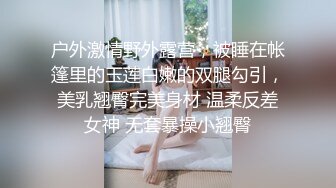 户外激情野外露营，被睡在帐篷里的玉莲白嫩的双腿勾引，美乳翘臀完美身材 温柔反差女神 无套暴操小翘臀