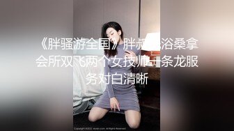 《胖骚游全国》胖叔洗浴桑拿会所双飞两个女技师一条龙服务对白清晰