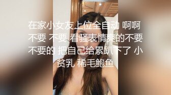 在家小女友上位全自动 啊啊 不要 不要 看骚表情爽的不要不要的 把自己给累趴下了 小贫乳 稀毛鲍鱼