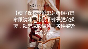 【瘦子探花梦幻馆】老相好良家眼镜妹，半脱下裤子肥穴揉搓，翘起屁股猛顶，各种姿势配合完美