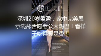 深圳20岁盈盈，家中完美展示跪舔舌吻老公大鸡巴！看样子吃得真是香！