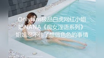 Onlyfans极品白虎网红小姐姐NANA《痴女淫语系列》姐姐忍不住了想做色色的事情