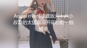 Angel rivera珍藏版六十六小叔草的太猛逼洞开花喷射一脸精液