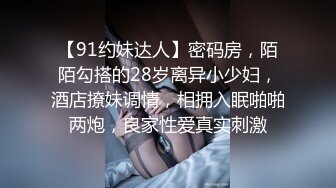 【91约妹达人】密码房，陌陌勾搭的28岁离异小少妇，酒店撩妹调情，相拥入眠啪啪两炮，良家性爱真实刺激