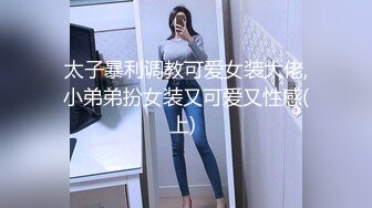 太子暴利调教可爱女装大佬,小弟弟扮女装又可爱又性感(上) 