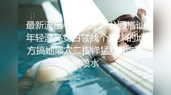 最新流出老司机户外公园搭讪年轻漂亮女白领找个人少的地方搞她嫩穴二指禅猛抠G点高潮喷水