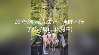 风骚少妇菊花失守，直呼不行了、好痛(国语对白)