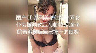 国产CD系列美艳伪娘小乔女仆装被调教后入啪啪 娇滴滴的告诉老板自己被干的很爽