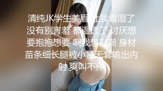 清纯JK学生美眉 让我看湿了没有别害羞 都湿透了 讨厌想要抱抱想要 啊我想高潮 身材苗条细长腿被小哥无套输出内射 爽叫不停