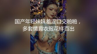 国产年轻妹妹羞涩口交啪啪，多套情趣衣服花样百出