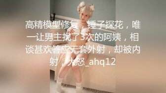 高精模型修复，锤子探花，唯一让男主找了3次的阿姨，相谈甚欢答应无套外射，却被内射，大怒_ahq12