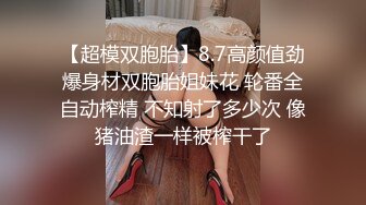 【超模双胞胎】8.7高颜值劲爆身材双胞胎姐妹花 轮番全自动榨精 不知射了多少次 像猪油渣一样被榨干了