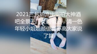 2021三月新流出厕拍大神酒吧全景无门女厕偷拍，清一色年轻小姐姐颜值高不高大家说了算