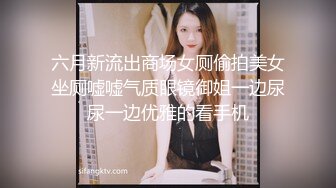 六月新流出商场女厕偷拍美女坐厕嘘嘘气质眼镜御姐一边尿尿一边优雅的看手机