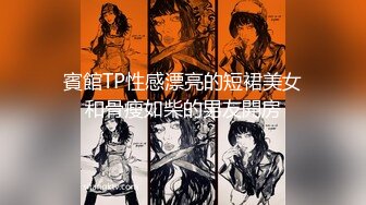 賓館TP性感漂亮的短裙美女和骨瘦如柴的男友開房