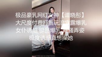 极品豪乳网红女神【谭晓彤】大尺度付费打赏玩浪穴露爆乳女仆诱惑 极品爆乳 舞骚弄姿 极度诱惑真想操她