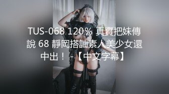 TUS-068 120％ 真實把妹傳說 68 靜岡搭訕素人美少女還中出！ -【中文字幕】