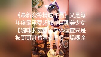 《最新众筹精选作品》又是每年度最重要超敏感巨乳美少女【婕咪】羞耻的身体检查只是被哥哥盯着看就湿得一塌糊涂