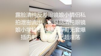 露脸清纯反差眼镜娘小情侣私拍泄密流出，超极品清纯眼镜娘小学妹被大鸡巴哥哥无套爆插内射，精液流出超淫荡