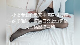 小贤专业约良家丰满身材短裤妹子啪啪，摸逼口交上位骑坐大力猛操搞两炮