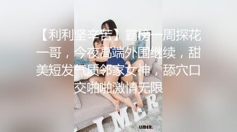 【利利坚辛苦】霸榜一周探花一哥，今夜高端外围继续，甜美短发气质邻家女神，舔穴口交啪啪激情无限