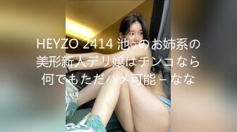 HEYZO 2414 池○のお姉系の美形新人デリ嬢はチンコなら何でもただハメ可能 – なな