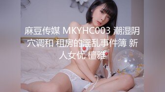 麻豆传媒 MKYHC003 潮湿阴穴调和 租房的淫乱事件簿 新人女优 檀雅