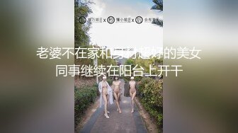 老婆不在家和身材超好的美女同事继续在阳台上开干