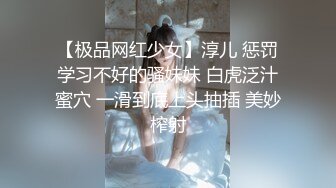 【极品网红少女】淳儿 惩罚学习不好的骚妹妹 白虎泛汁蜜穴 一滑到底上头抽插 美妙榨射