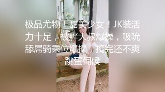 极品尤物！甜美少女！JK装活力十足，被胖大叔爆操，吸吮舔屌骑乘位爆操，搞完还不爽跳蛋伺候