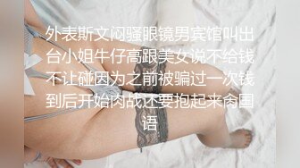 外表斯文闷骚眼镜男宾馆叫出台小姐牛仔高跟美女说不给钱不让碰因为之前被骗过一次钱到后开始肉战还要抱起来肏国语