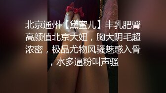 北京通州【黛蜜儿】丰乳肥臀高颜值北京大妞，胸大阴毛超浓密，极品尤物风骚魅惑入骨，水多逼粉叫声骚