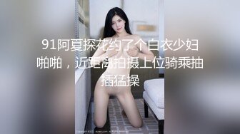 91阿夏探花约了个白衣少妇啪啪，近距离拍摄上位骑乘抽插猛操