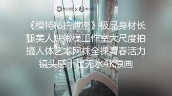 《模特私拍泄密》极品身材长腿美人痣嫩模工作室大尺度拍摄人体艺术网袜全裸青春活力镜头感十足无水4K原画