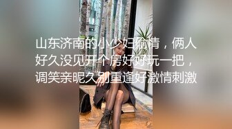 山东济南的小少妇偷情，俩人好久没见开个房好好玩一把，调笑亲昵久别重逢好激情刺激